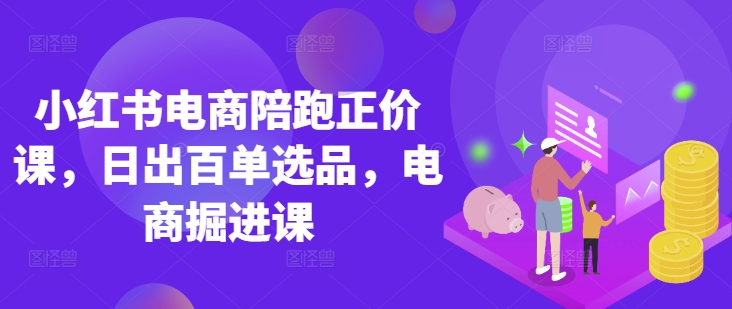 小红书电商陪跑正价课，小红书官方认证电商讲师教学，日出百单选品，电商掘进课——生财有道创业项目网-生财有道
