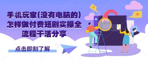 手机玩家(没有电脑的)怎样做付费短剧实操全流程干活分享——生财有道创业项目网-生财有道