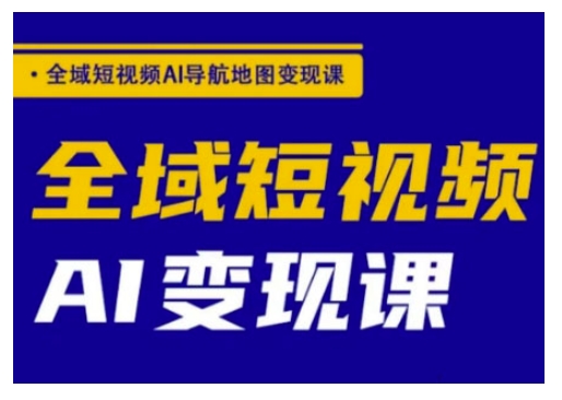 全域短视频AI导航地图变现课，全域短视频AI变现课——生财有道创业项目网-生财有道