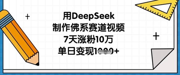 用DeepSeek制作佛系赛道视频，7天涨粉10万，单日变现1k——生财有道创业项目网-生财有道