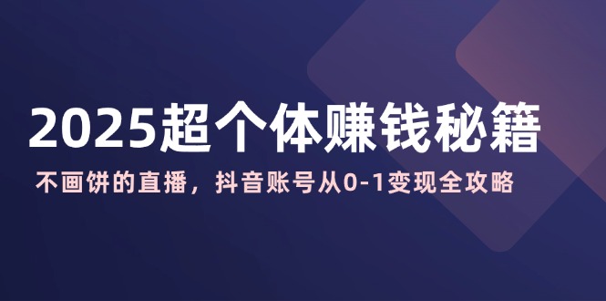 （14497期）2025超个体赚钱秘籍：不画饼的直播，抖音账号从0-1变现全攻略_生财有道创业项目网-生财有道