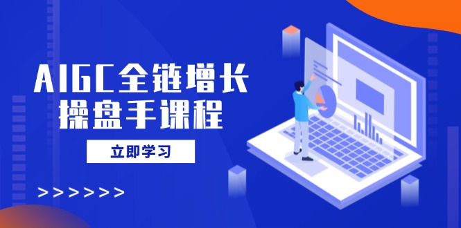 （14523期）AIGC全链增长操盘手课程，从AI基础到私有化应用，轻松驾驭AI助力营销_生财有道创业项目网-生财有道