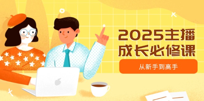 （14510期）2025主播成长必修课，主播从新手到高手，涵盖趋势、定位、能力构建等_生财有道创业项目网-生财有道