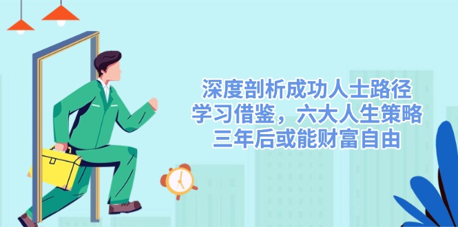 （14408期）深度剖析成功人士路径，学习借鉴，六大人生策略，三年后或能财富自由_生财有道创业项目网-生财有道