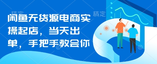 闲鱼无货源电商实操起店，当天出单，手把手教会你——生财有道创业项目网-生财有道