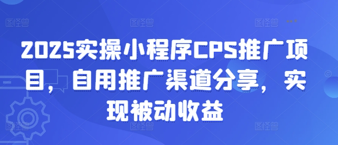 2025实操小程序CPS推广项目，自用推广渠道分享，实现被动收益——生财有道创业项目网-生财有道