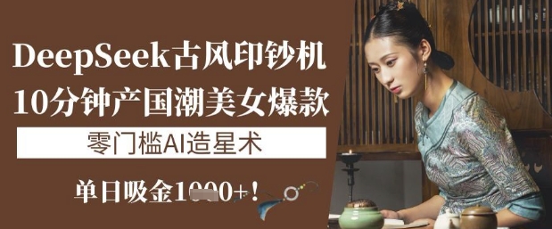 DeepSeek古风印钞机：10分钟产国潮美女爆款，单日吸金1k+，零门槛AI造星术——生财有道创业项目网-生财有道