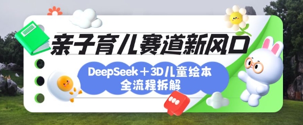 育儿赛道新风口：DeepSeek+3D绘本全流程拆解，月涨粉上W，还能培养亲子创造力——生财有道创业项目网-生财有道