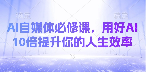 AI自媒体必修课，用好AI 10倍提升你的人生效率——生财有道创业项目网-生财有道