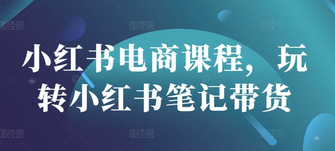 小红书电商课程，玩转小红书笔记带货——生财有道创业项目网-生财有道
