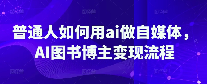 普通人如何用ai做自媒体，AI图书博主变现流程——生财有道创业项目网-生财有道