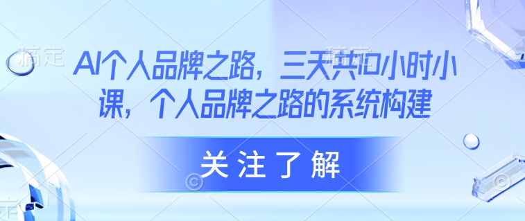 AI个人品牌之路，​三天共10小时小课，个人品牌之路的系统构建——生财有道创业项目网-生财有道