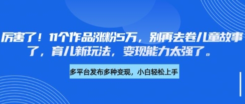 厉害了，11个作品涨粉5万，别再去卷儿童故事了，育儿新玩法，变现能力太强了——生财有道创业项目网-生财有道