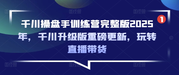 千川操盘手训练营完整版2025年，千川升级版重磅更新，玩转直播带货——生财有道创业项目网-生财有道
