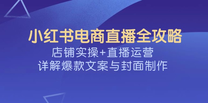 （14410期）小红书电商直播全攻略，店铺实操+直播运营，详解爆款文案与封面制作_生财有道创业项目网-生财有道
