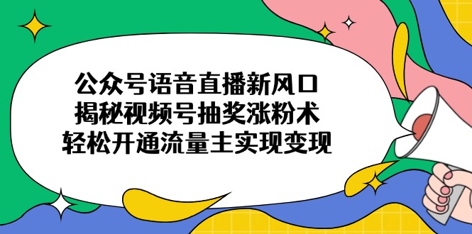 （14112期）公众号语音直播新风口，揭秘视频号抽奖涨粉术，轻松开通流量主实现变现_生财有道创业项目网-生财有道