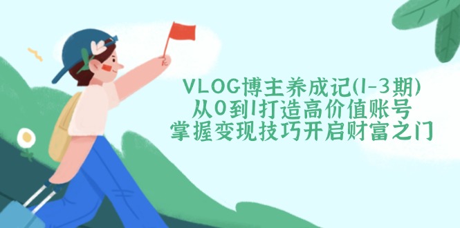（14541期）VLOG博主养成记（1-3期）从0到1打造高价值账号，掌握变现技巧开启财富之门_生财有道创业项目网-生财有道