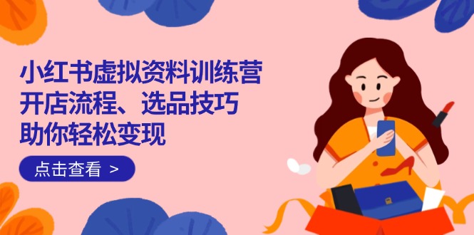 （14372期）小红书虚拟资料训练营：开店流程、选品技巧一网打尽，助你轻松变现_生财有道创业项目网-生财有道