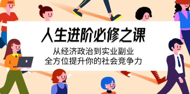 （14543期）人生进阶必修之课：从经济政治到实业副业，全方位提升你的社会竞争力_生财有道创业项目网-生财有道