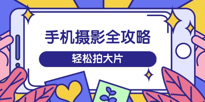（14476期）手机摄影全攻略，从拍摄到剪辑，训练营带你玩转短视频，轻松拍大片_生财有道创业项目网-生财有道