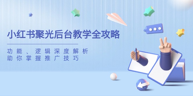 （14114期）小红书聚光后台教学全攻略，功能、逻辑深度解析，助你掌握推广技巧_生财有道创业项目网-生财有道