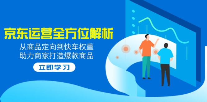 （14477期）2025京东运营全方位解析：从商品定向到快车权重，助力商家打造爆款商品_生财有道创业项目网-生财有道