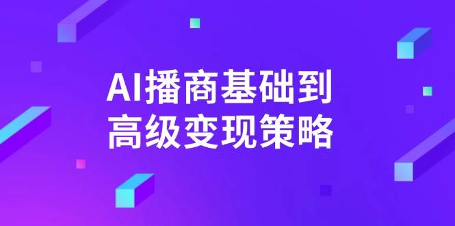 AI播商基础到高级变现策略。通过详细拆解和讲解，实现商业变现。_生财有道创业网-生财有道