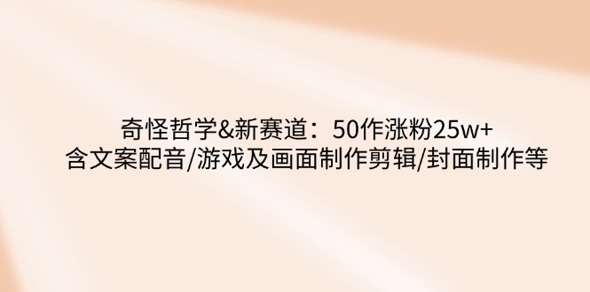 （14480期）奇怪哲学-新赛道：50作涨粉25w+含文案配音/游戏及画面制作剪辑/封面制作等_生财有道创业项目网-生财有道