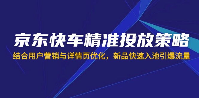 （14185期）京东快车精准投放策略，结合用户营销与详情页优化，新品快速入池引爆流量_生财有道创业项目网-生财有道