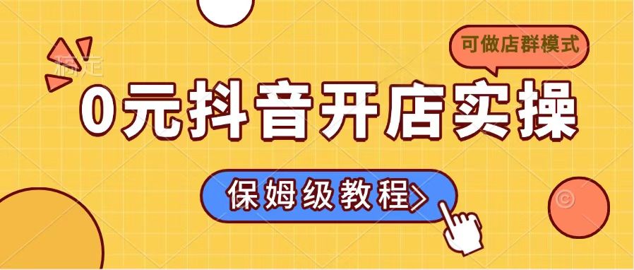 （14538期）0元抖音开店实操，保姆级教程适合小白（可做店群模式）_生财有道创业项目网-生财有道