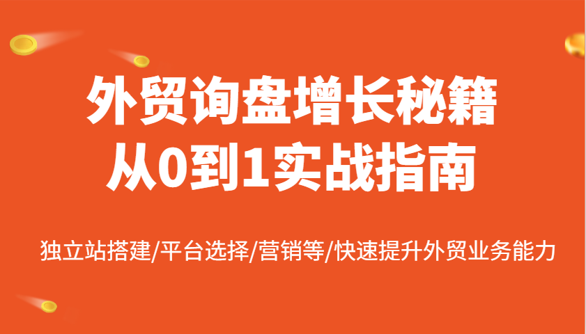 外贸询盘增长秘籍从0到1实战指南，独立站搭建/平台选择/营销等/快速提升外贸业务能力_生财有道创业网-生财有道