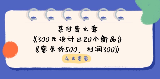 （14209期）某付费文章：《300元设计出20个新品》+《客单价500，利润300》_生财有道创业项目网-生财有道