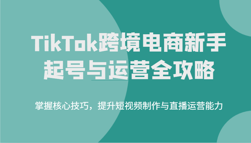 TikTok跨境电商新手起号与运营全攻略，掌握核心技巧，提升短视频制作与直播运营能力_生财有道创业网-生财有道