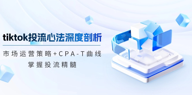 TikTok投流矩阵系统运营课程：市场运营策略+CPA-T曲线，掌握投流精髓（更新）_生财有道创业网-生财有道