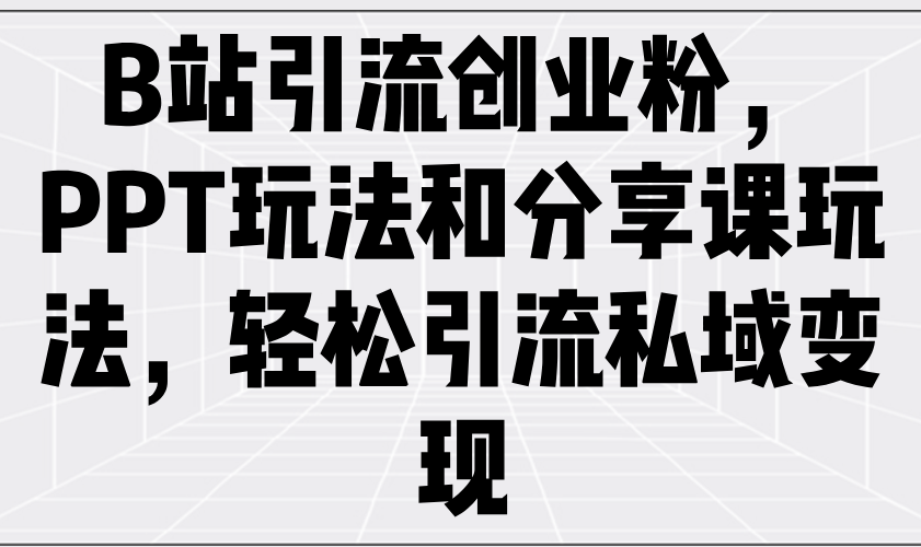 （14422期）B站引流创业粉，PPT玩法和分享课玩法，轻松引流私域变现_生财有道创业项目网-生财有道