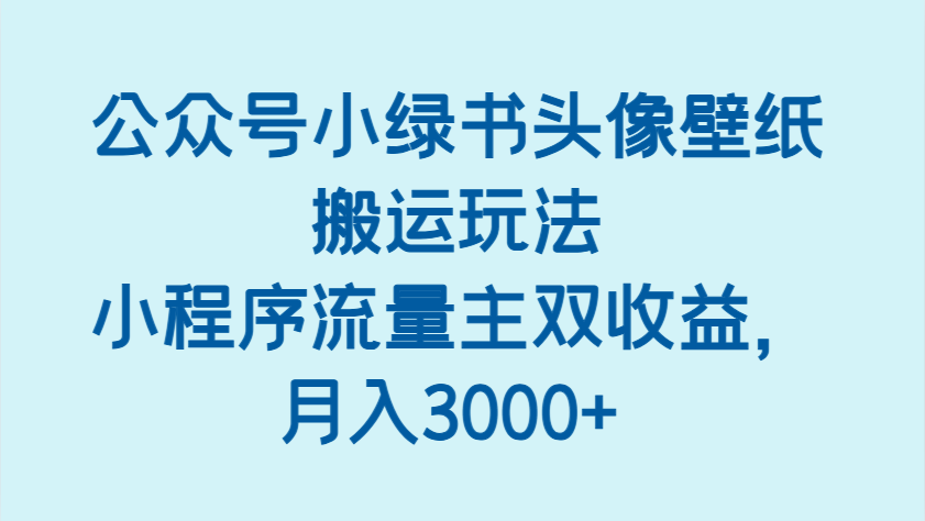 公众号小绿书头像壁纸搬运玩法，小程序流量主双收益，月入3000+_生财有道创业网-生财有道