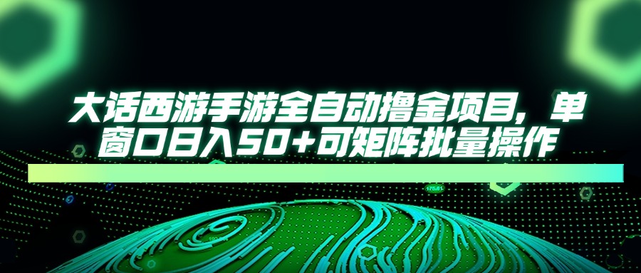 （14498期）大话西游手游全自动撸金项目，单窗口日入50+可矩阵批量操作_生财有道创业项目网-生财有道