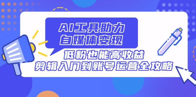 （14405期）AI工具助力自媒体变现，低粉也能高收益，剪辑入门到账号运营全攻略_生财有道创业项目网-生财有道