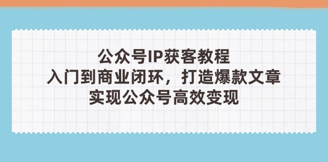 （14486期）公众号IP获客教程(第3期)，从入门到商业闭环，打造爆款文章，实现公众…_生财有道创业项目网-生财有道