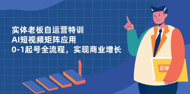 （14487期）实体老板自运营特训，AI短视频矩阵应用，0-1起号全流程，实现商业增长_生财有道创业项目网-生财有道