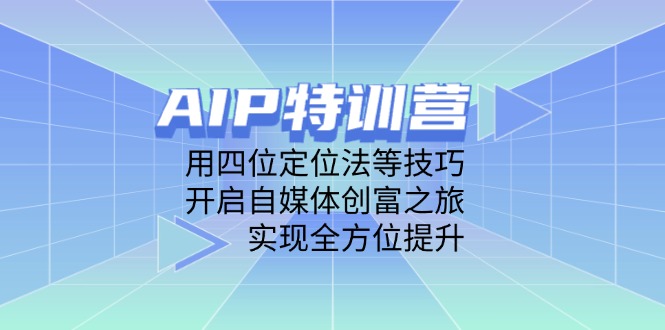 （14530期）AIP特训营，用四位定位法等技巧，开启自媒体创富之旅，实现全方位提升_生财有道创业项目网-生财有道