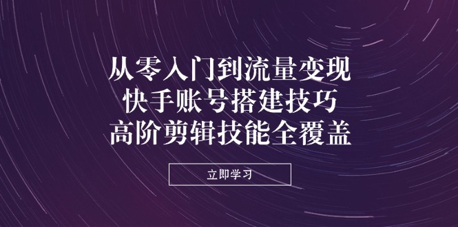 （14313期）从零入门到流量变现，快手账号搭建技巧，高阶剪辑技能全覆盖_生财有道创业项目网-生财有道