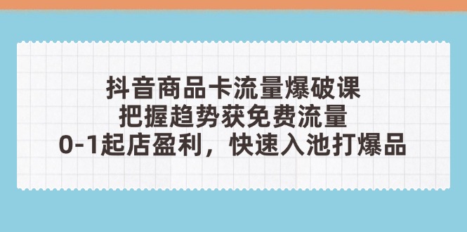 （14532期）抖音商品卡流量爆破课：把握趋势获免费流量，0-1起店盈利，快速入池打爆品_生财有道创业项目网-生财有道