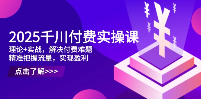 （14533期）2025千川付费实操课，理论+实战，解决付费难题，精准把握流量，实现盈利_生财有道创业项目网-生财有道