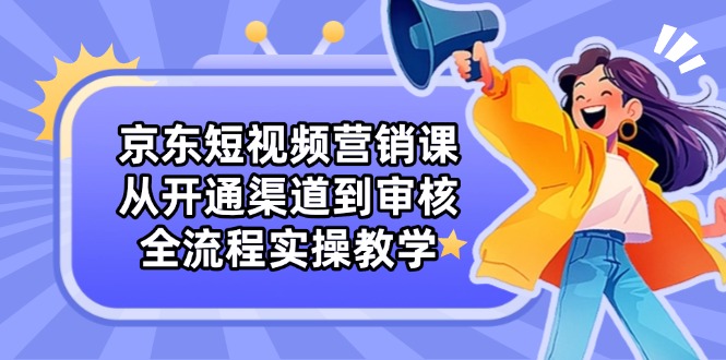 （14464期）京东短视频营销课：从开通渠道到审核，全流程实操教学_生财有道创业项目网-生财有道