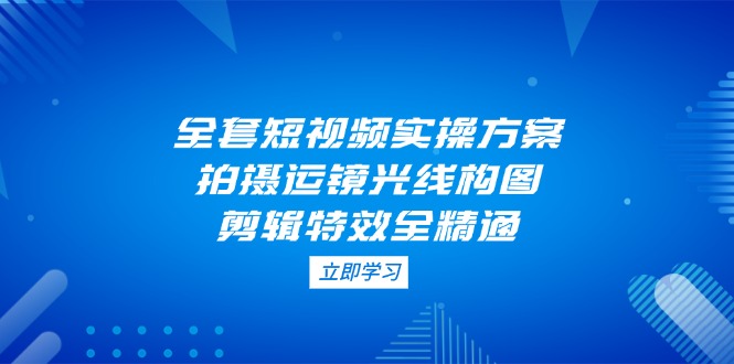 （14465期）全套短视频实操方案，拍摄运镜光线构图，剪辑特效全精通_生财有道创业项目网-生财有道