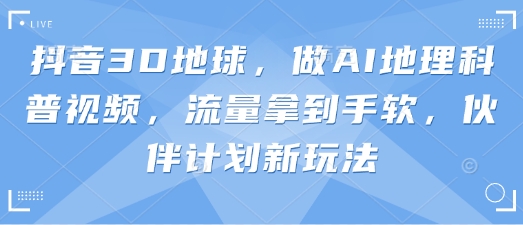 抖音3D地球，做AI地理科普视频，流量拿到手软，伙伴计划新玩法——生财有道创业项目网-生财有道