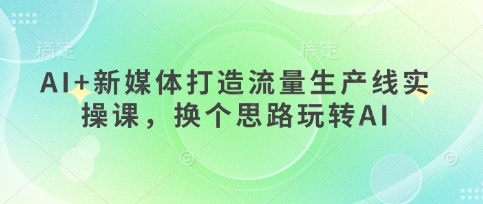 AI+新媒体打造流量生产线实操课，换个思路玩转AI——生财有道创业项目网-生财有道