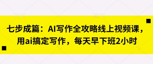 七步成篇：AI写作全攻略线上视频课，用ai搞定写作，每天早下班2小时——生财有道创业项目网-生财有道