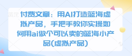 付费文章：用AI打造蓝海虚拟产品，手把手教你实操如何用ai做个可以卖的蓝海小产品(虚拟产品)——生财有道创业项目网-生财有道